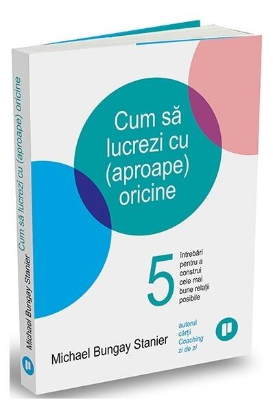 Cum să lucrezi cu (aproape) oricine - Michael Bungay Stanier - Publica