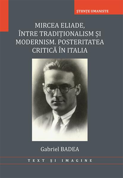 Mircea Eliade. Între tradiționalism și modernism. Posteritatea critică în Italia - Gabriel Badea - Editura Universității din București