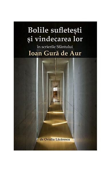 Bolile sufletești și vindecarea lor în scrierile Sfântului Ioan Gură de Aur - Ovidiu Lăzărescu