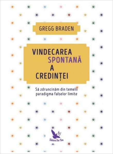 Vindecarea spontană a credinței. Să zdruncinăm din temelii paradigma falselor limite (ediție revizuită) - Gregg Braden - For You