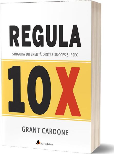 Regula 10X. Singura diferență dintre succes și eșec - Grant Cardone - Act și Politon