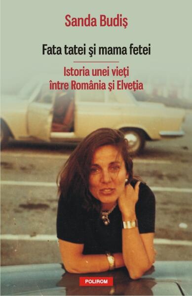 Fata tatei şi mama fetei. Istoria unei vieţi între România şi Elveţia - Sanda Budiş - Polirom