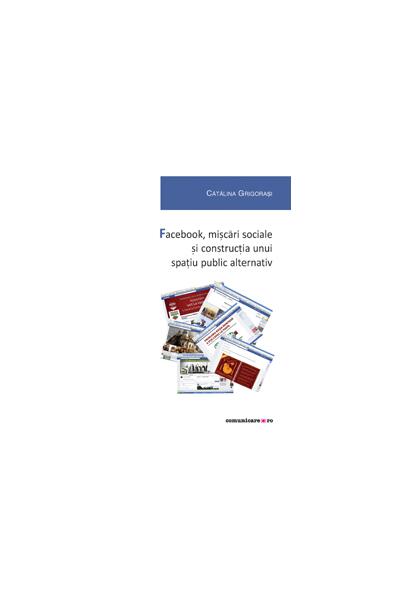 Facebook, mișcări sociale și construcția unui spațiu public alternativ - Cătălina Grigoraşi - Comunicare.ro