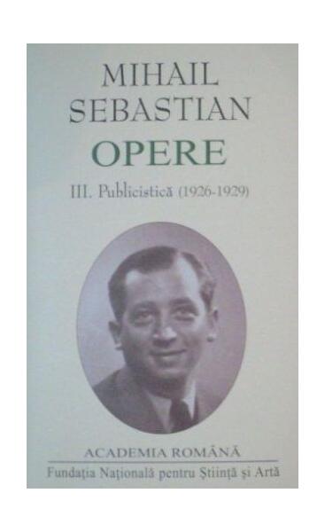 Mihail Sebastian. Opere (Vol. III+IV) Publicistică (1926-1932) - Academia Română, Mihail Sebastian - Fundația Națională pentru Știință și Artă