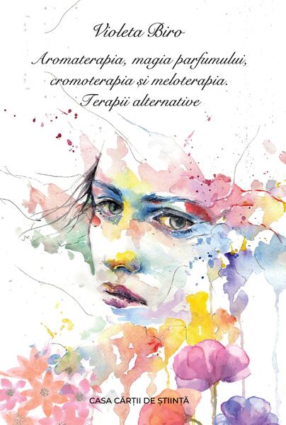 Aromaterapia, magia parfumului, cromoterapia și meloterapia. Terapii alternative - Biro Violeta