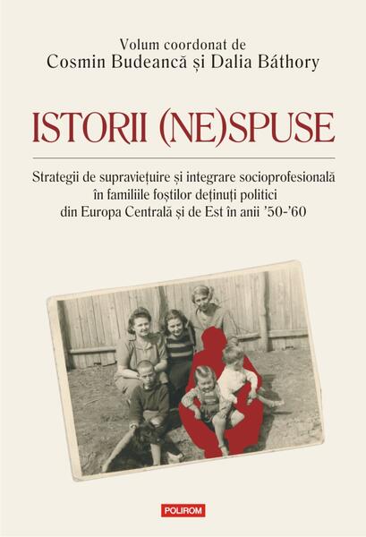 Istorii (ne)spuse. Strategii de supravieţuire şi integrare socioprofesională în familiile foştilor deţinuţi politici din Europa Centrală şi de Est în anii ´50-´60 - Cosmin Budeancă, Dalia Báthory - Polirom