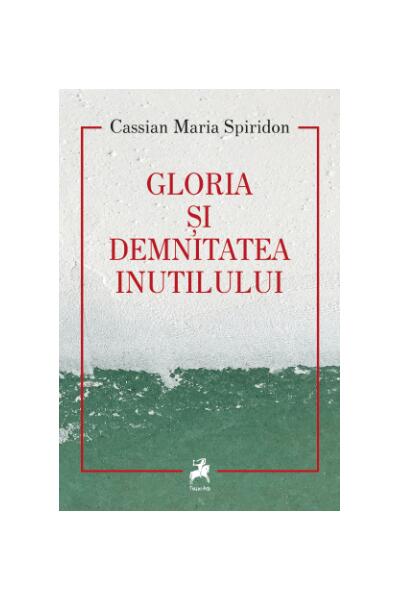 Gloria și demnitatea inutilului - Cassian Maria Spiridon - Tracus Arte