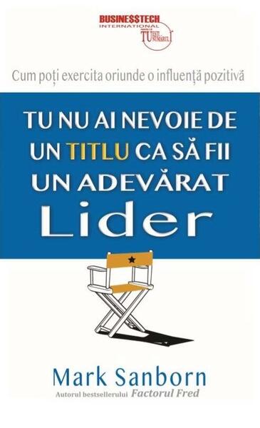 Tu nu ai nevoie de un titlu ca să fii un adevarat lider - Mark Sanborn - Businesstech