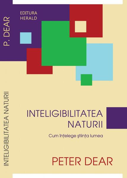 Inteligibilitatea naturii. Cum înţelege ştiinţa lumea - Peter Dear - Herald