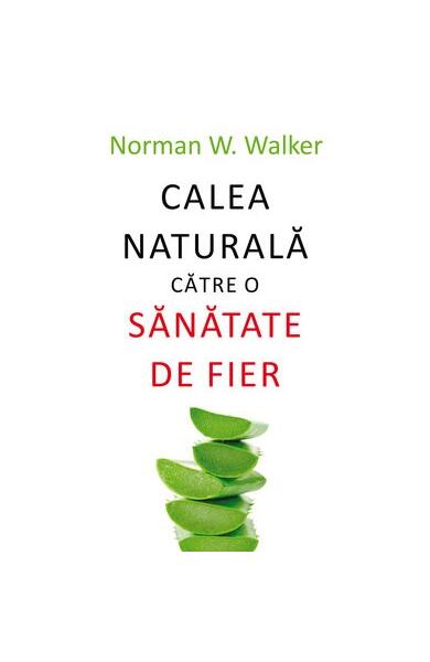 Calea naturală către o sănătate de fier - Norman W. Walker - All