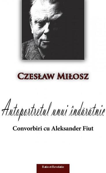 Autoportretul unui îndărătnic. Convorbiri cu Aleksander Fiut - Czeslaw Milosz - Ratio et Revelatio