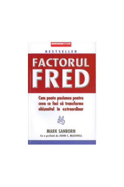 Factorul Fred. Cum poate pasiunea pentru ceea ce faci să transforme obișnuitul în extraordinar - Mark Sanborn - Businesstech