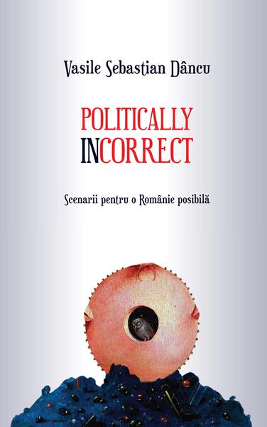 Politically incorrect. Scenarii pentru o Românie posibilă - Paperback brosat - Vasile Sebastian Dâncu - Școala Ardeleană