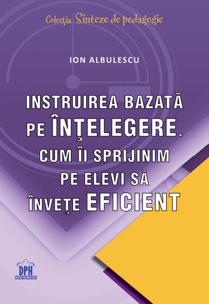 Instruirea bazată pe înțelegere. Cum îi sprijinim pe elevi să învețe eficient - Ion Albulescu - Didactica Publishing House