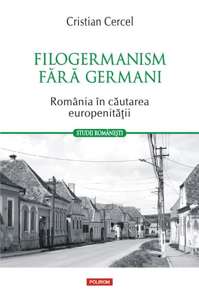Filogermanism fără germani - România în căutarea europenității - Cristian Cercel - Polirom