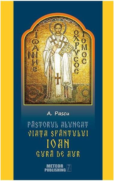 Pastorul alungat. Viața Sfântului Ioan Gură de Aur - A. Pascu - Meteor Press
