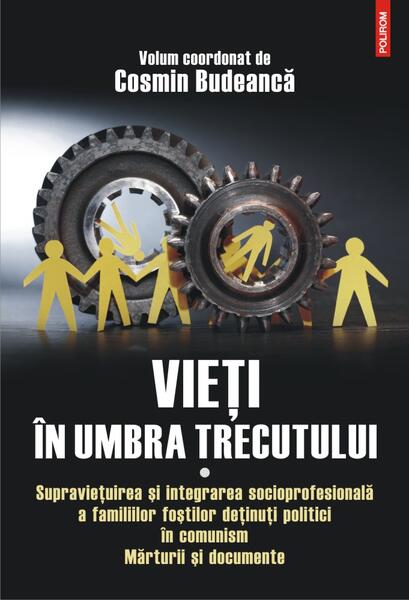 Vieţi în umbra trecutului. Supraviețuirea și integrarea socioprofesională a familiilor foștilor deținuți politici în comunism. Mărturii şi documente. (vol. I) - Cosmin Budeancă - Polirom