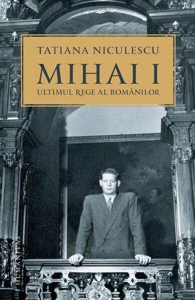 Mihai I, ultimul rege al românilor - Tatiana Niculescu - Humanitas