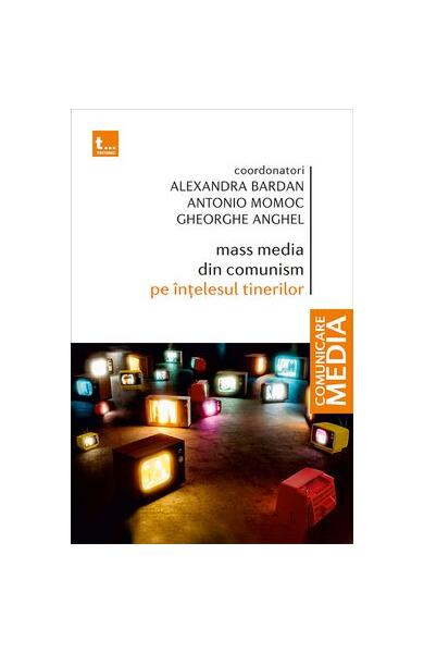 Mass media din comunism pe înțelesul tinerilor - Alexandra Bardan, Antonio Momoc, Gheorghe Anghel - Tritonic