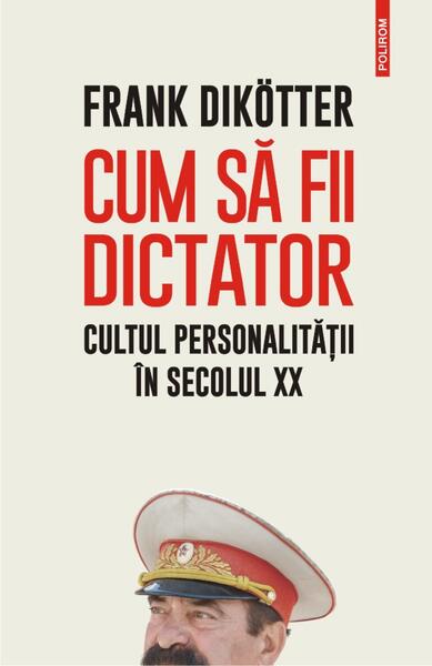 Cum să fii dictator. Cultul personalității în secolul XX - Frank Dikötter - Polirom