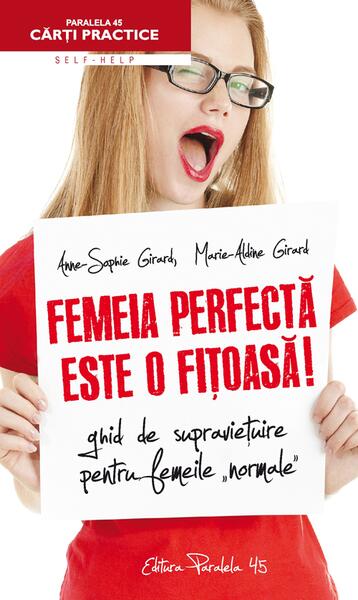 Femeia perfectă este o fițoasă! Ghid de supraviețuire pentru femeile normale - Anne-Sophie Girard, Marie-Aldine Girard - Paralela 45