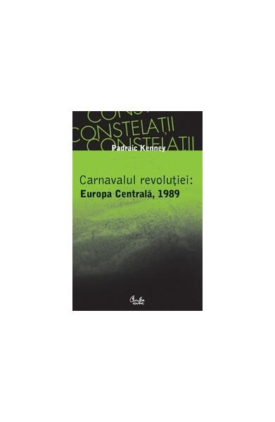 Carnavalul revoluţiei: Europa Centrală, 1989 - Padraic Kenney - Curtea Veche