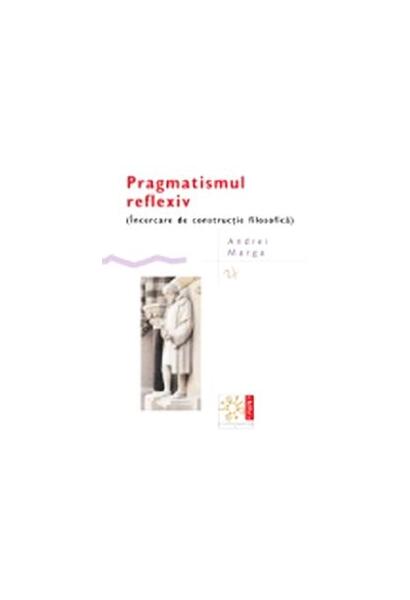 Pragmatismul reflexiv  (Încercare de construcție filosofică) - Andrei Marga - Compania