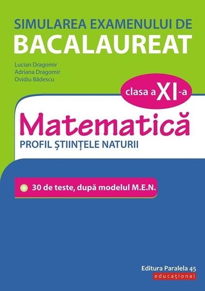 Simularea examenului de bacalaureat. Matematică. Clasa a XI-a. Profil științele naturii. 30 de de teste, după modelul M.E.N. - Adriana Dragomir, Lucian Dragomir, Ovidiu Bădescu - Paralela 45 educațional