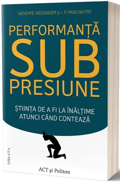 Performanţă sub presiune. Știinţa de a fi la înălţime atunci cand contează - Dr. Hendrie Weisinger - Act și Politon