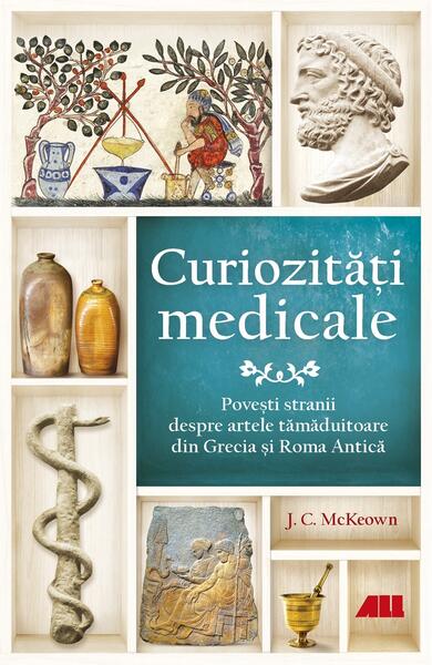 Curiozități medicale. Povești stranii despre artele tămăduitoare din Grecia și Roma Antică - J.C. McKeown - All