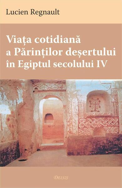 Viaţa cotidiană a Părinţilor deşertului în Egiptul secolului IV - Lucien Regnault - Deisis