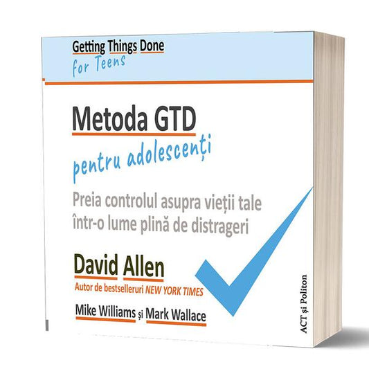 Metoda GTD pentru adolescenți: Preia controlul asupra vieții tale într-o lume plină de distrageri - David Allen, Mark Wallace, Mike Williams - Act și Politon