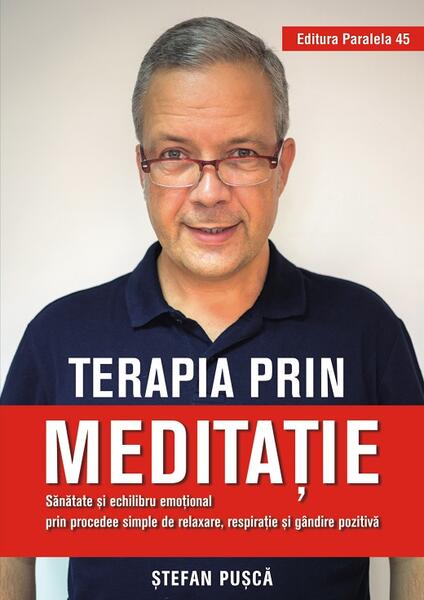 Terapia prin meditație. Sănătate și echilibru emoțional prin procedee simple de relaxare, respirație și gândire pozitivă - Ștefan Pușcă - Paralela 45