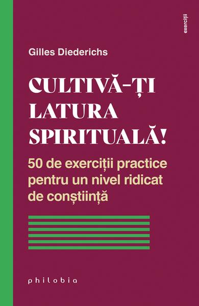Cultivă-ți latura spirituală! 50 de exerciții practice pentru un nivel ridicat de conștiință - Gilles Diederichs - Philobia