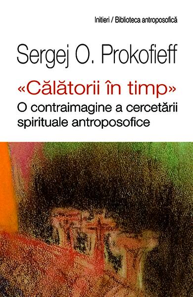 „Călătorii în timp". O contraimagine a cercetării spirituale antroposofice - Sergej O. Prokofieff, Agenor Crişan - Univers Enciclopedic