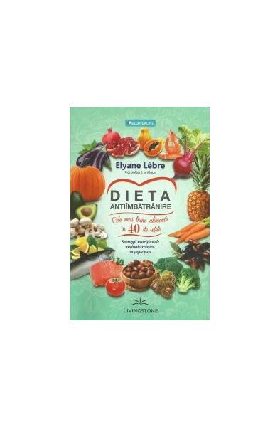 Dieta antiîmbătrânire. Cele mai bune alimente, în 40 de rețete. Strategii nutriționale antiîmbătrânire, în șapte pași - Elyane Lebre - Livingstone