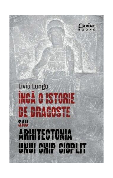 Încă o istorie de dragoste sau arhitectonia unui chip cioplit - Liviu Lungu - Corint