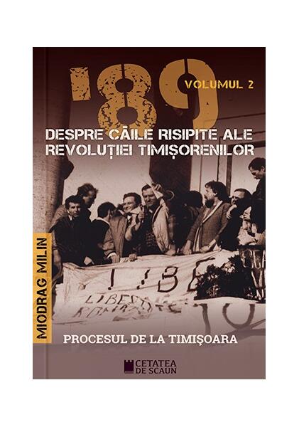 ’89 Despre căile risipite ale revoluției timișorenilor (Vol. 2) - Miodrag Milin - Cetatea de Scaun