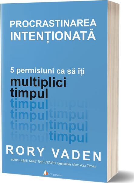Procrastinarea intenționată. 5 permisiuni ca să îți multiplici timpul - Rory Vaden - Act și Politon