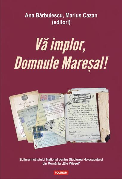 Vă implor, Domnule Mareșal! Petiții și documente cu și despre evreii deportați în Transnistria (1941-1944) - Ana Bărbulescu, Marius Cazan - Polirom
