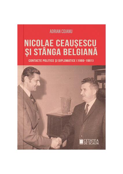Nicolae Ceaușescu și stânga belgiană Contacte politice și diplomatice (1966-1981) - Adrian Cojanu - Cetatea de Scaun