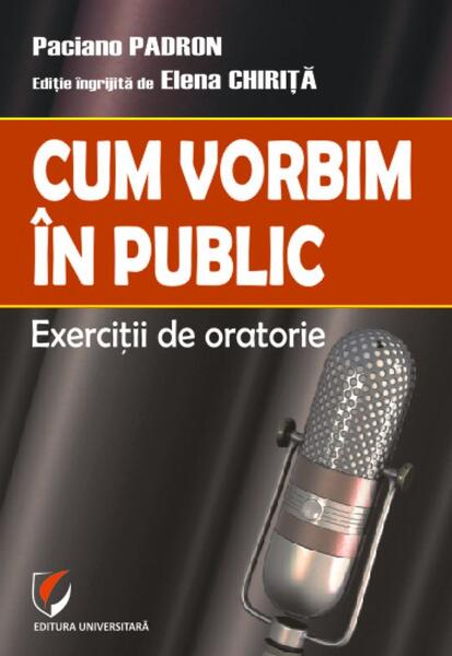 Cum vorbim în public. Exerciții de oratorie - Paciano Padron - Universitară
