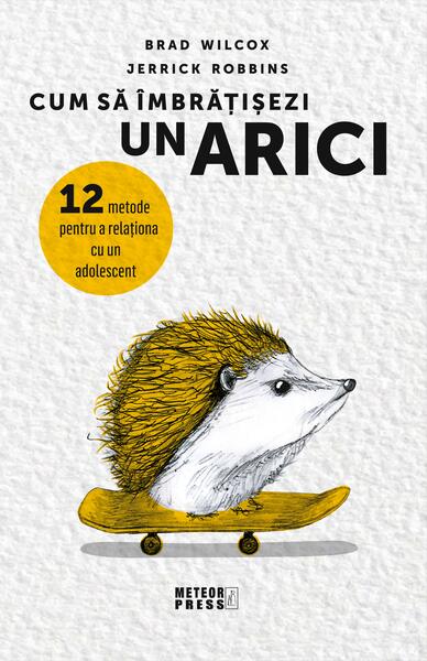 Cum să îmbrățișezi un arici.12 metode pentru a relaționa cu un adolescent - Brad Wilcox, Jerrick Robbins - Meteor Press