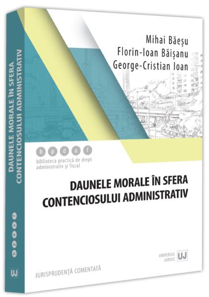 Daunele morale în sfera contenciosului administrativ - Mihai Băeșu, Florin-Ioan Băișanu, George Cristian Ioan - Universul Juridic