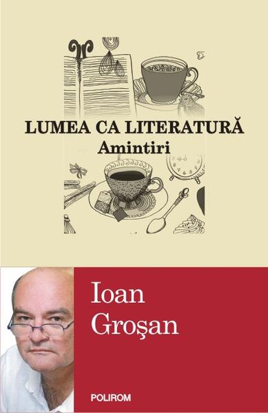 Lumea ca literatură. Amintiri - Ioan Groşan - Polirom
