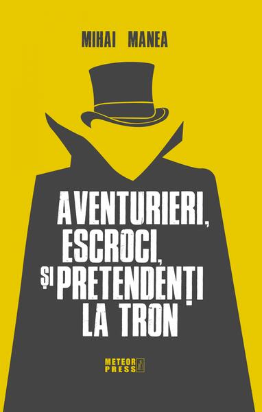 Aventurieri, escroci și pretendenți la tron - Mihai Manea - Meteor Press