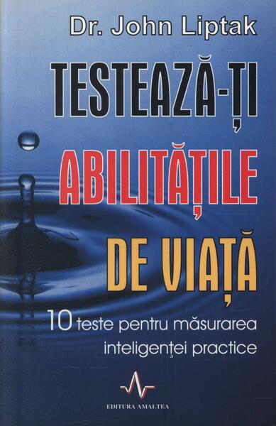 Testează-ți abilitățile de viață. 10 teste pentru măsurarea inteligenței practice - John Liptak - Amaltea