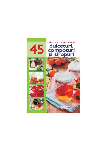 Cele mai delicioase 45 de rețete. Dulcețuri, compoturi și siropuri - Erc Press