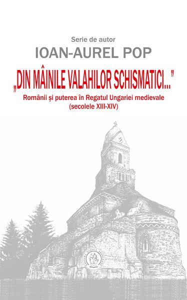 „Din mâinile valahilor schismatici...”. Românii şi puterea în Regatul Ungariei medievale (secolele XIII‑XIV) - Ioan-Aurel Pop
