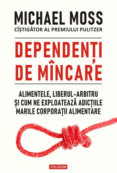 Dependenți de mâncare. Alimentele, liberul-arbitru și cum ne exploatează adicțiile marile corporații alimentare - Michael Moss - Polirom